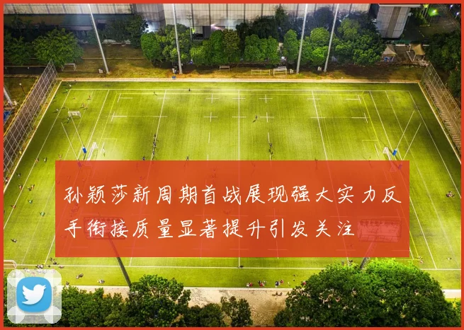 孙颖莎新周期首战展现强大实力反手衔接质量显著提升引发关注