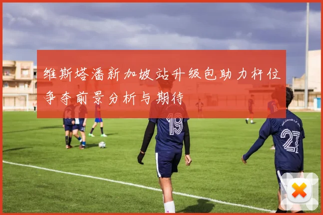 维斯塔潘新加坡站升级包助力杆位争夺前景分析与期待