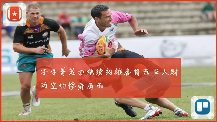字母哥若拒绝续约雄鹿将面临人财两空的惨痛局面
