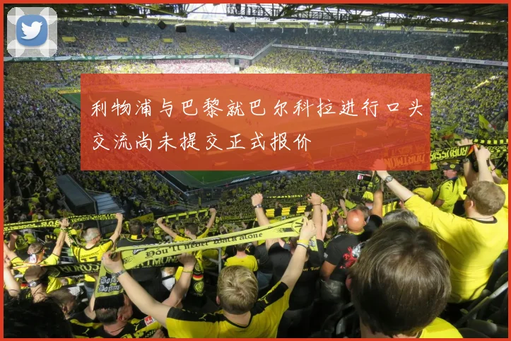 利物浦与巴黎就巴尔科拉进行口头交流尚未提交正式报价