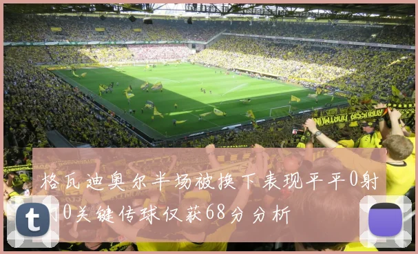 格瓦迪奥尔半场被换下表现平平0射门0关键传球仅获68分分析