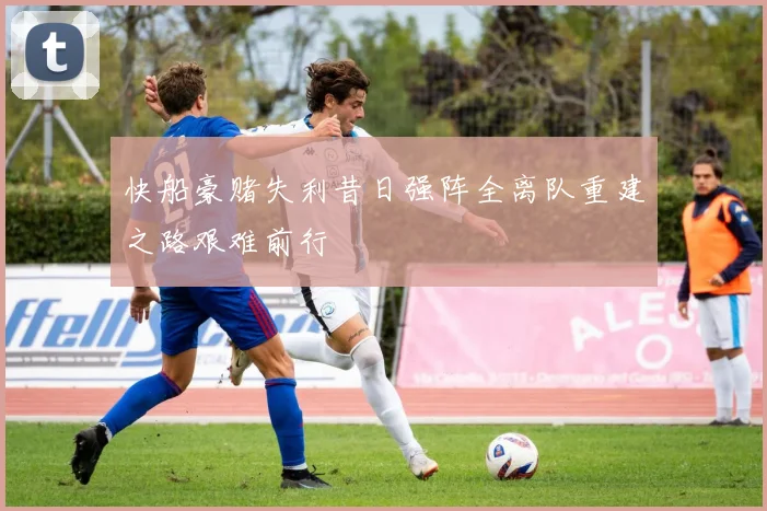 快船豪赌失利昔日强阵全离队重建之路艰难前行