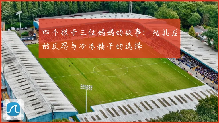 四个孩子三位妈妈的故事：结扎后的反思与冷冻精子的选择