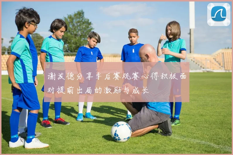 谢泼德分享季后赛观赛心得积极面对提前出局的激励与成长