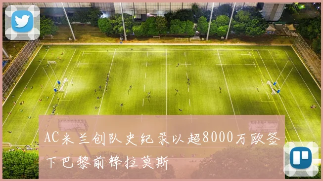 AC米兰创队史纪录以超8000万欧签下巴黎前锋拉莫斯