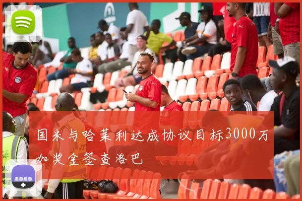 国米与哈莱利达成协议目标3000万加奖金签查洛巴