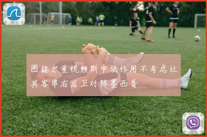 图赫尔重视赖斯中场作用不考虑让其客串右后卫对阵墨西哥