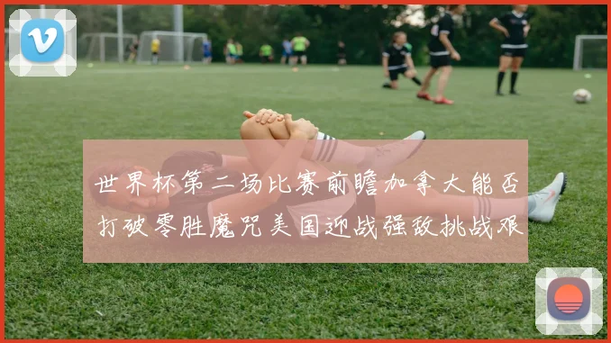 世界杯第二场比赛前瞻加拿大能否打破零胜魔咒美国迎战强敌挑战艰巨