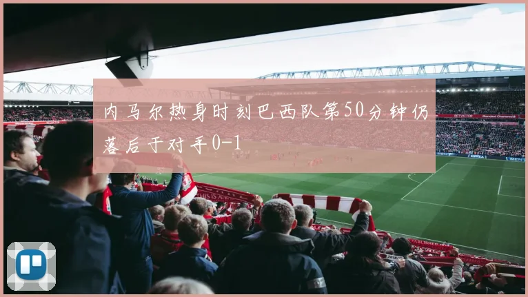 内马尔热身时刻巴西队第50分钟仍落后于对手0-1