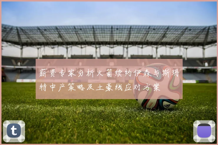 薪资专家分析火箭续约伊森与斯玛特中产策略及土豪线应对方案