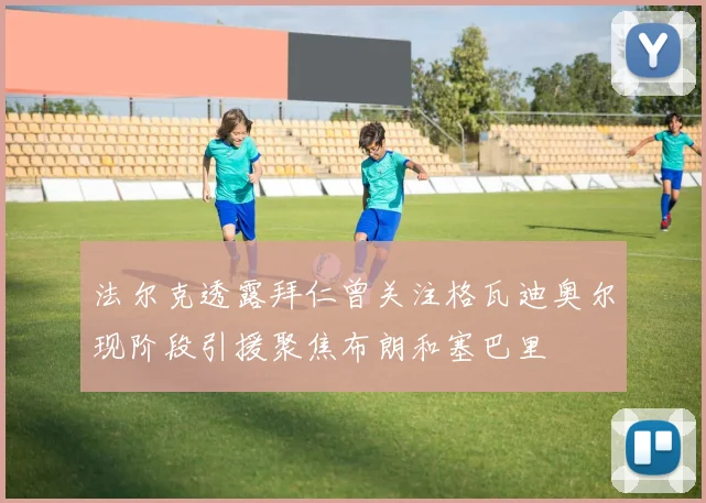 法尔克透露拜仁曾关注格瓦迪奥尔现阶段引援聚焦布朗和塞巴里