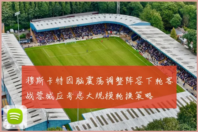 穆斯卡特因脑震荡调整阵容下轮客战蓉城应考虑大规模轮换策略