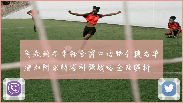 阿森纳冬季转会窗口边锋引援名单增加阿尔特塔补强战略全面解析