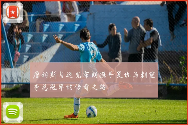 詹姆斯与迈克布朗携手复仇马刺重夺总冠军的传奇之路