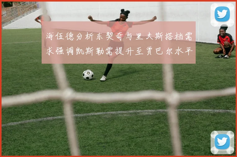 海伍德分析东契奇与里夫斯搭档需求强调凯斯勒需提升至贾巴尔水平