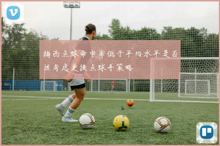 梅西点球命中率低于平均水平是否该考虑更换点球手策略