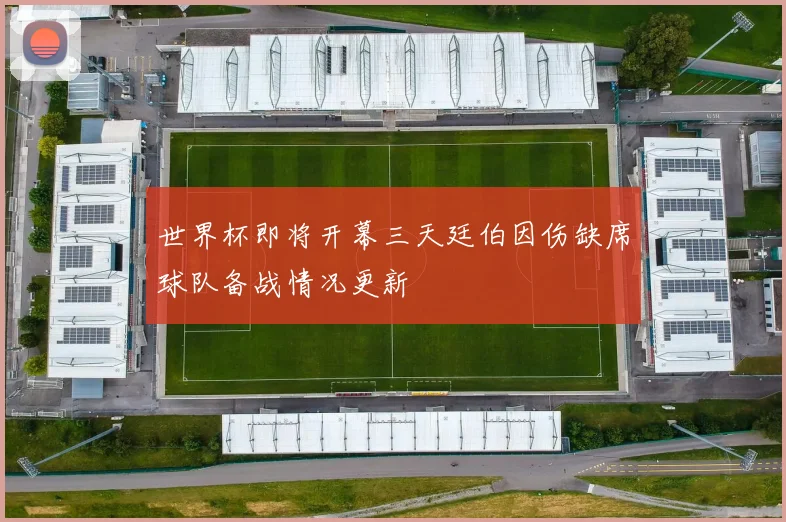 世界杯即将开幕三天廷伯因伤缺席球队备战情况更新