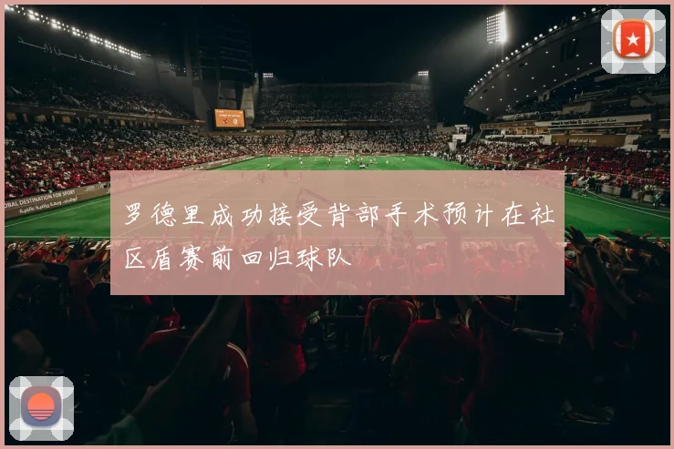 罗德里成功接受背部手术预计在社区盾赛前回归球队