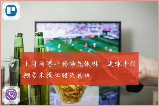 上海海港半场领先张琳芃进球李新翔吾米提江错失良机