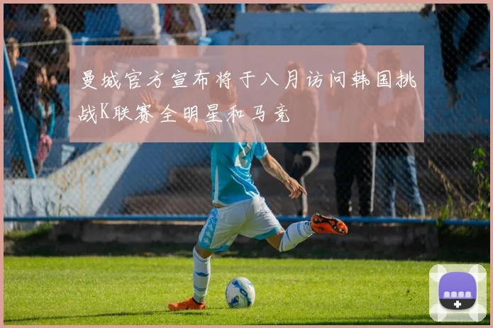 曼城官方宣布将于八月访问韩国挑战K联赛全明星和马竞