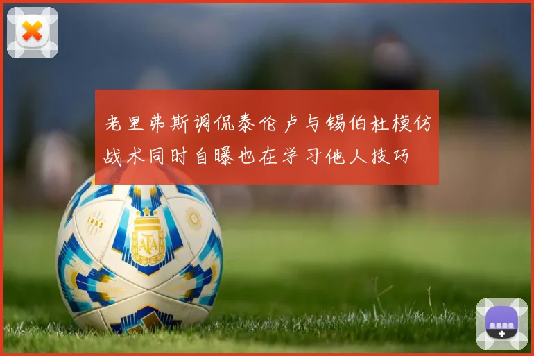 老里弗斯调侃泰伦卢与锡伯杜模仿战术同时自曝也在学习他人技巧