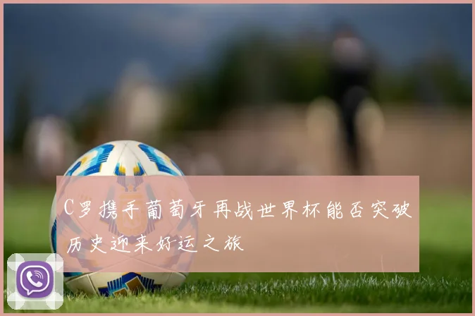 C罗携手葡萄牙再战世界杯能否突破历史迎来好运之旅