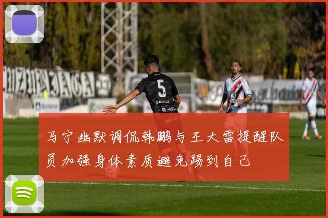 马宁幽默调侃韩鹏与王大雷提醒队员加强身体素质避免踢到自己